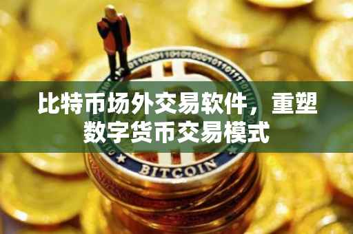 比特币场外交易软件，重塑数字货币交易模式