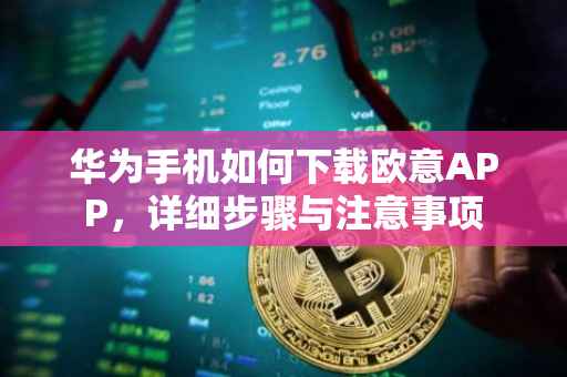 华为手机如何下载欧意APP，详细步骤与注意事项