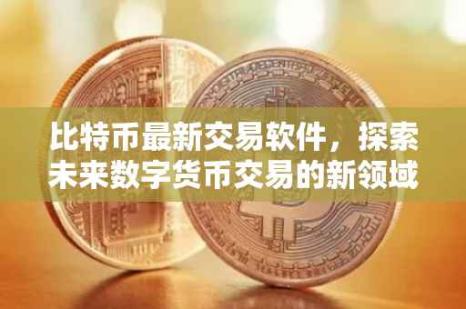比特币最新交易软件，探索未来数字货币交易的新领域
