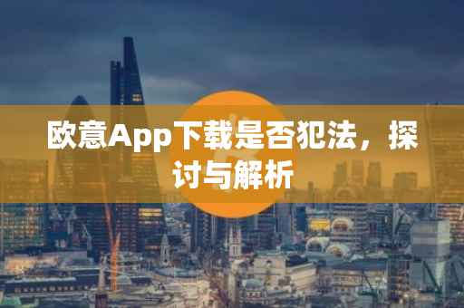 欧意App下载是否犯法，探讨与解析