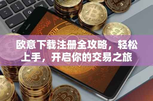 欧意下载注册全攻略，轻松上手，开启你的交易之旅