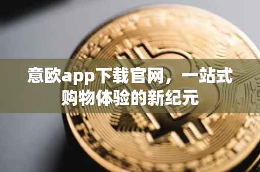 意欧app下载官网，一站式购物体验的新纪元