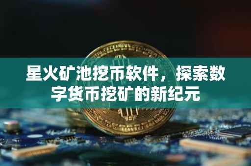 星火矿池挖币软件，探索数字货币挖矿的新纪元