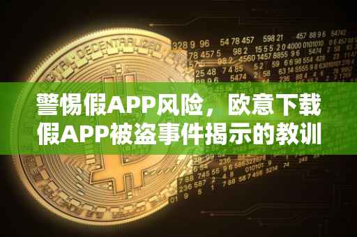 警惕假APP风险，欧意下载假APP被盗事件揭示的教训