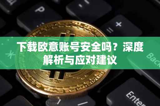 下载欧意账号安全吗？深度解析与应对建议