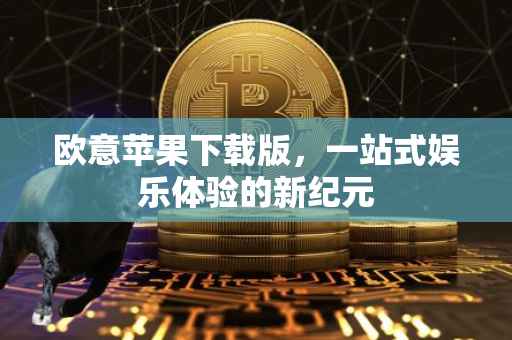 欧意苹果下载版，一站式娱乐体验的新纪元