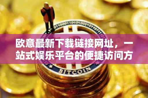 欧意最新下载链接网址，一站式娱乐平台的便捷访问方式