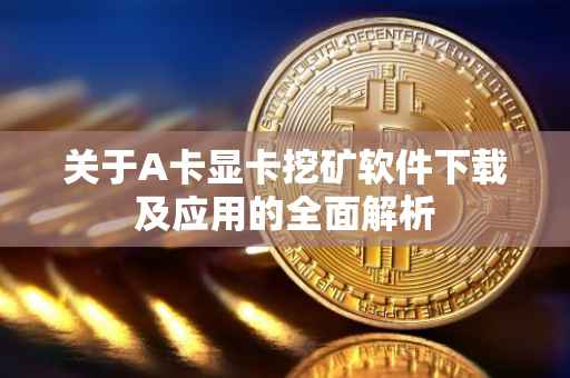 关于A卡显卡挖矿软件下载及应用的全面解析