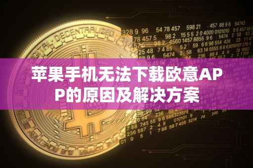 苹果手机无法下载欧意APP的原因及解决方案