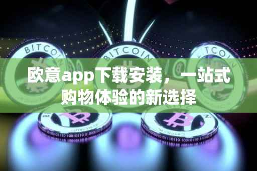 欧意app下载安装，一站式购物体验的新选择