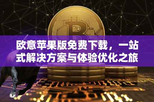 欧意苹果版免费下载，一站式解决方案与体验优化之旅