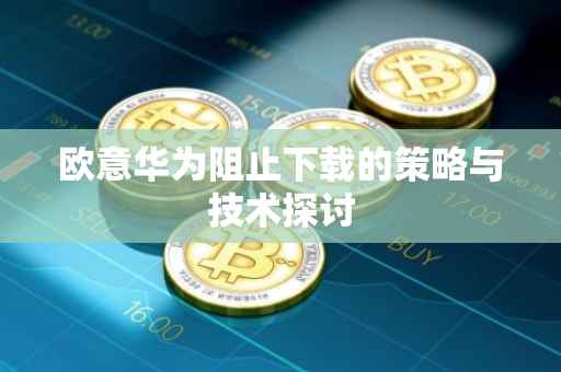 欧意华为阻止下载的策略与技术探讨