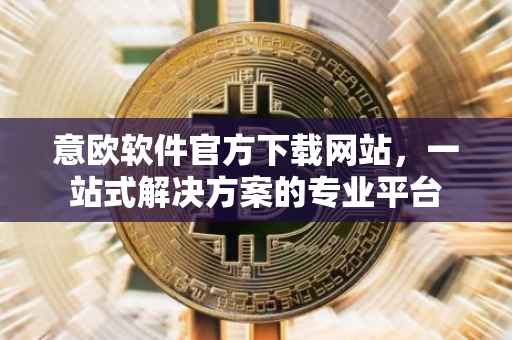 意欧软件官方下载网站，一站式解决方案的专业平台