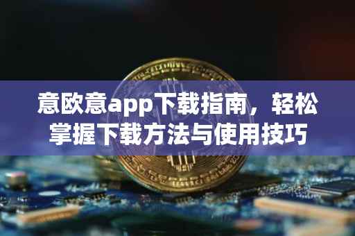 意欧意app下载指南，轻松掌握下载方法与使用技巧