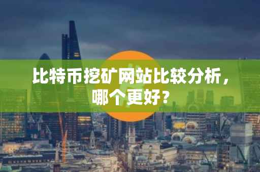 比特币挖矿网站比较分析，哪个更好？