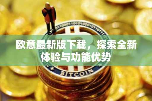 欧意最新版下载，探索全新体验与功能优势