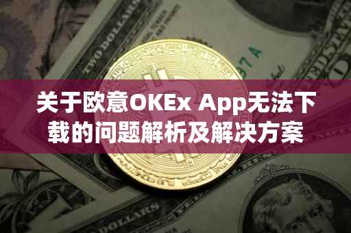 关于欧意OKEx App无法下载的问题解析及解决方案