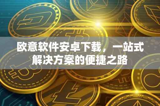 欧意软件安卓下载，一站式解决方案的便捷之路