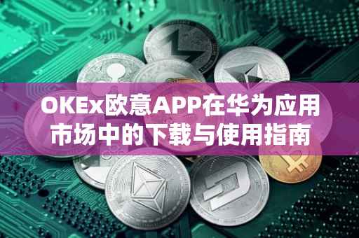 OKEx欧意APP在华为应用市场中的下载与使用指南