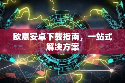 欧意安卓下载指南，一站式解决方案
