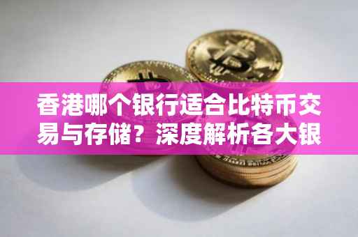 香港哪个银行适合比特币交易与存储？深度解析各大银行比特币服务优势