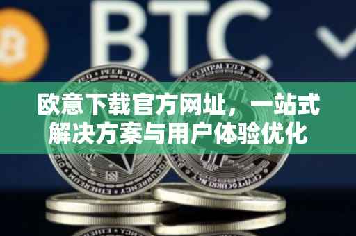 欧意下载官方网址，一站式解决方案与用户体验优化