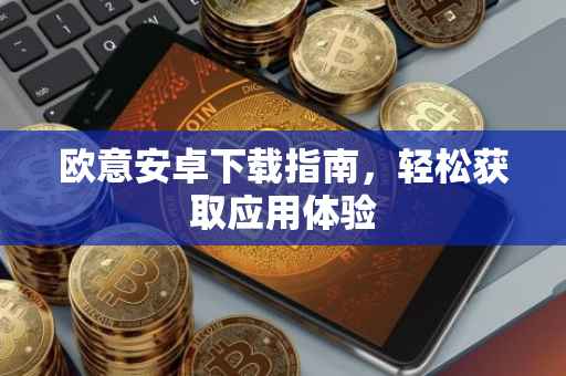 欧意安卓下载指南，轻松获取应用体验