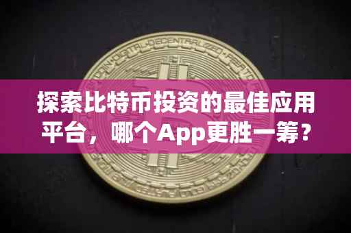 探索比特币投资的最佳应用平台，哪个App更胜一筹？
