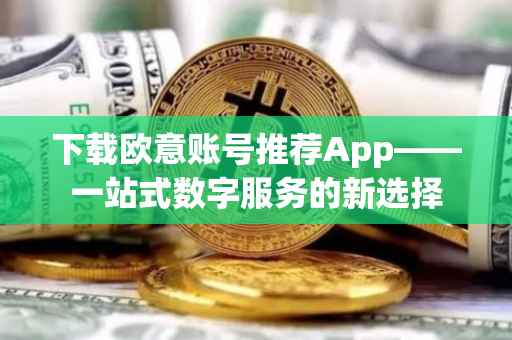 下载欧意账号推荐App——一站式数字服务的新选择