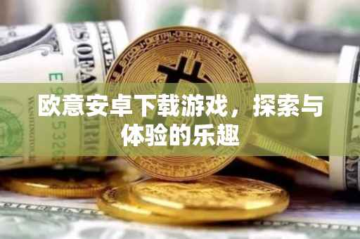 欧意安卓下载游戏，探索与体验的乐趣