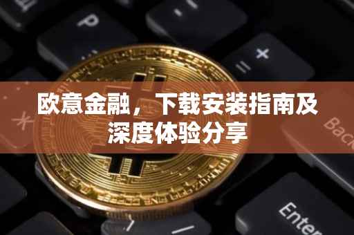 欧意金融，下载安装指南及深度体验分享