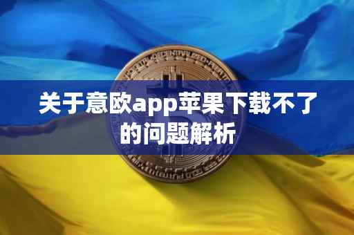 关于意欧app苹果下载不了的问题解析