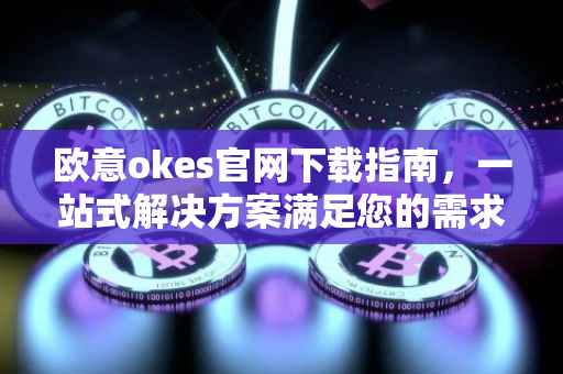 欧意okes官网下载指南，一站式解决方案满足您的需求