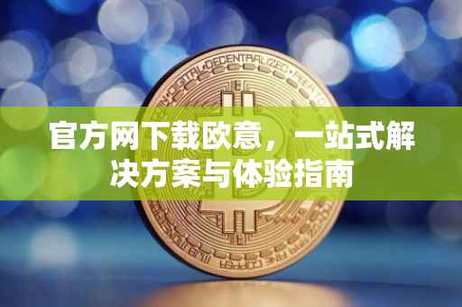 官方网下载欧意，一站式解决方案与体验指南