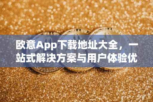 欧意App下载地址大全，一站式解决方案与用户体验优化