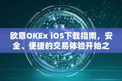 欧意OKEx iOS下载指南，安全、便捷的交易体验开始之地