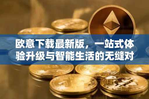 欧意下载最新版，一站式体验升级与智能生活的无缝对接