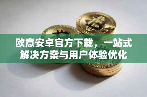 欧意安卓官方下载，一站式解决方案与用户体验优化