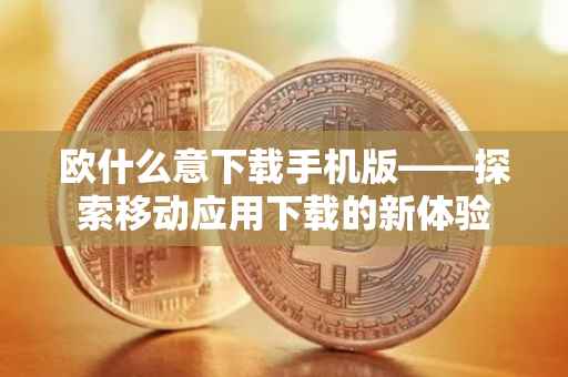 欧什么意下载手机版——探索移动应用下载的新体验