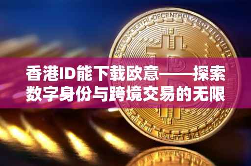 香港ID能下载欧意——探索数字身份与跨境交易的无限可能
