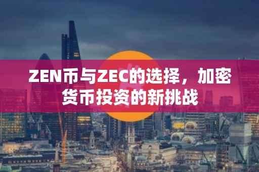 ZEN币与ZEC的选择，加密货币投资的新挑战