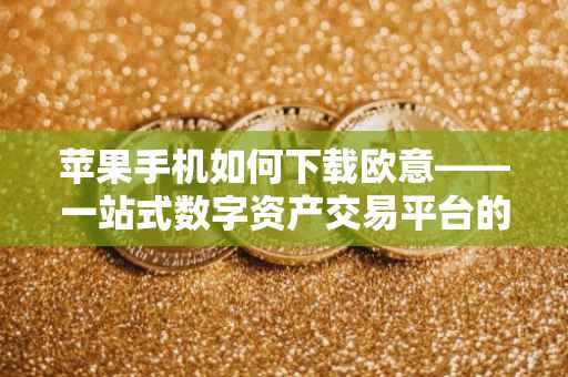 苹果手机如何下载欧意——一站式数字资产交易平台的便捷体验
