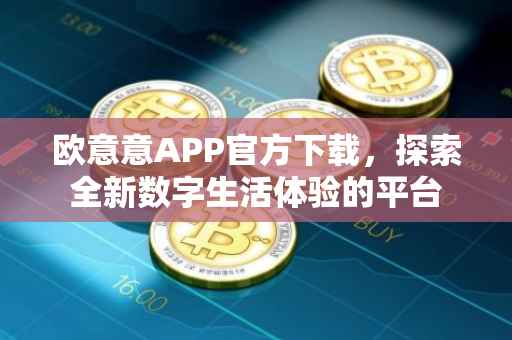 欧意意APP官方下载，探索全新数字生活体验的平台