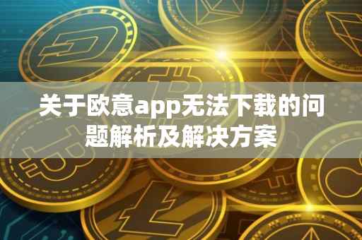 关于欧意app无法下载的问题解析及解决方案