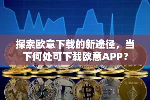 探索欧意下载的新途径，当下何处可下载欧意APP？