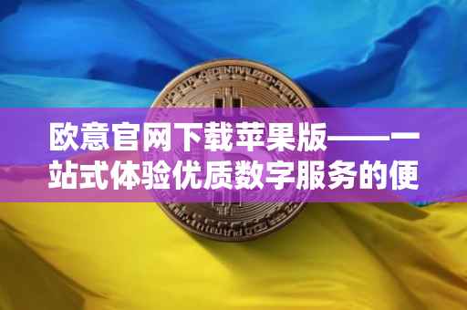 欧意官网下载苹果版——一站式体验优质数字服务的便捷途径