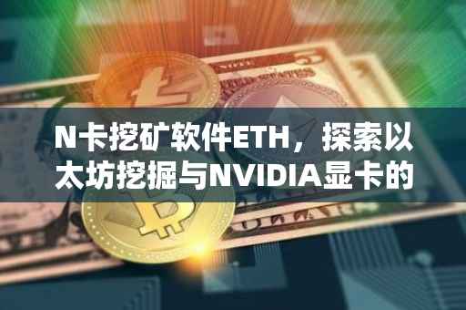 N卡挖矿软件ETH，探索以太坊挖掘与NVIDIA显卡的完美结合
