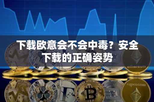 下载欧意会不会中毒？安全下载的正确姿势