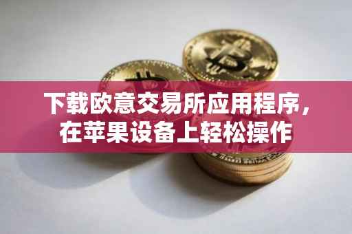 下载欧意交易所应用程序，在苹果设备上轻松操作