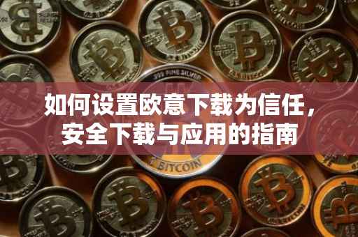 如何设置欧意下载为信任，安全下载与应用的指南